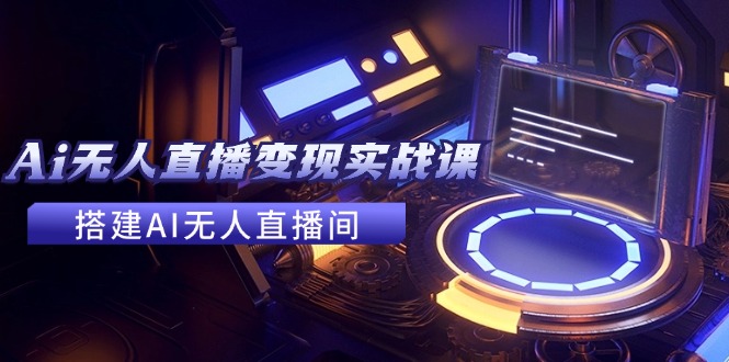 2024全套Ai无人直播变现实战课，搭建AI无人直播间，利用AI赚钱 (24节课-随风资源网