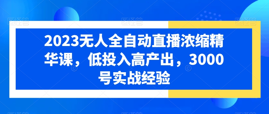 2023无人全自动直播浓缩精华课，低投入高产出，3000号实战经验-随风资源网