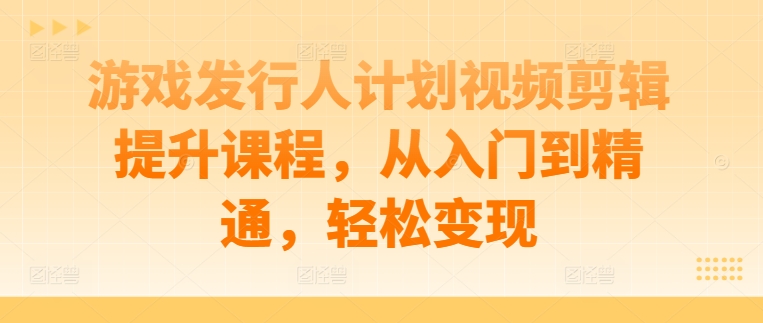 游戏发行人计划视频剪辑提升课程，从入门到精通，轻松变现-随风资源网