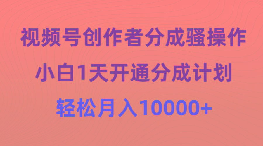 (9656期)视频号创作者分成骚操作，小白1天开通分成计划，轻松月入10000+-随风资源网