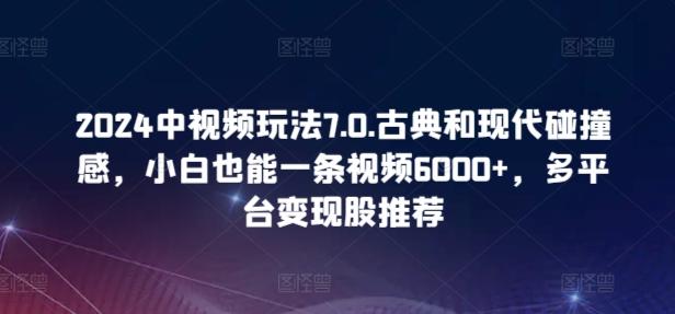 2024中视频玩法7.0.古典和现代碰撞感，小白也能一条视频6000+，多平台变现【揭秘】-随风资源网