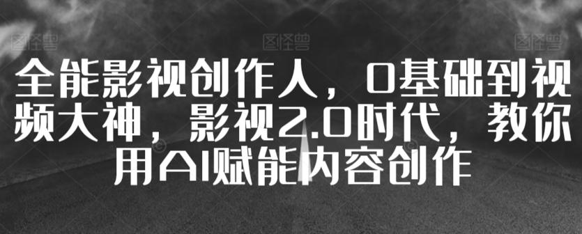 全能影视创作人，0基础到视频大神，影视2.0时代，教你用AI赋能内容创作-随风资源网