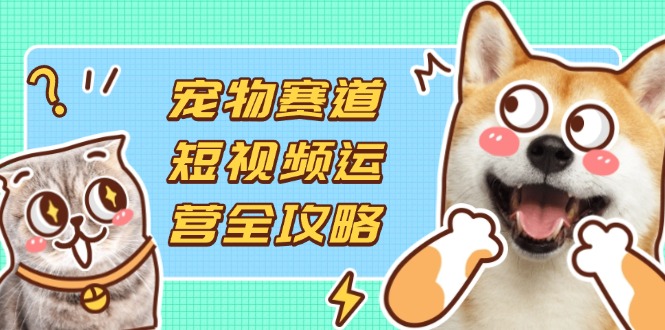 宠物赛道短视频运营全攻略，选品拍摄剪辑实操，实现流量到收益转化-随风资源网