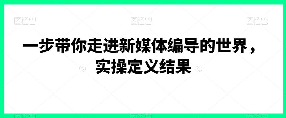 一步带你走进新媒体编导的世界，实操定义结果-随风资源网