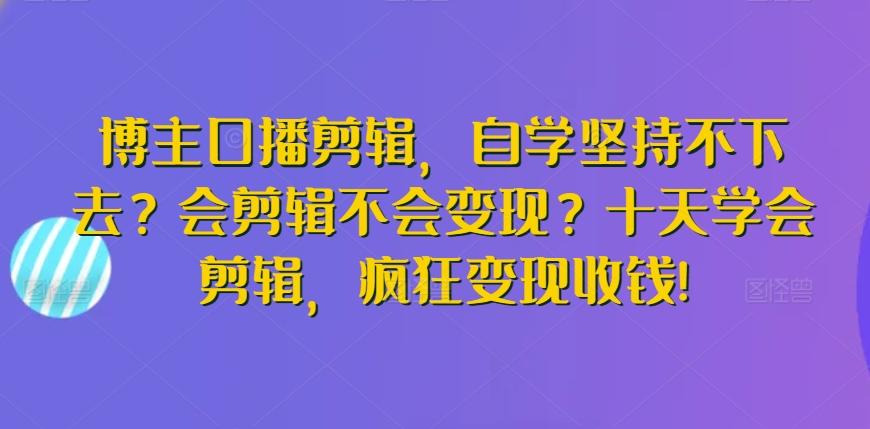 博主口播剪辑，自学坚持不下去？会剪辑不会变现？十天学会剪辑，疯狂变现收钱!-随风资源网
