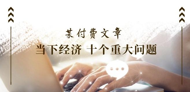 某付费文章《当下经济 十个重大问题》覆盖了大家关心的全部经济类话题-随风资源网