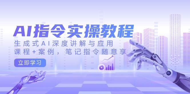AI指令实战课，生成式AI深度讲解与应用，课程+案例，笔记指令随意享(更新)-随风资源网