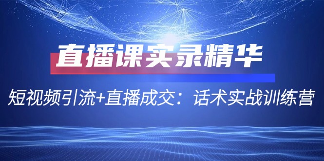 直播课实录精华：短视频引流+直播成交：话术实战训练营-随风资源网