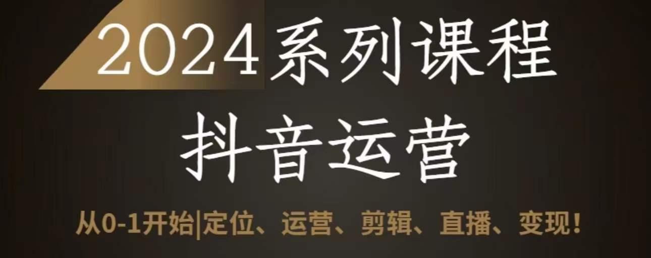 2024抖音运营全套系列课程，从0-1开始，定位、运营、剪辑、直播、变现-随风资源网