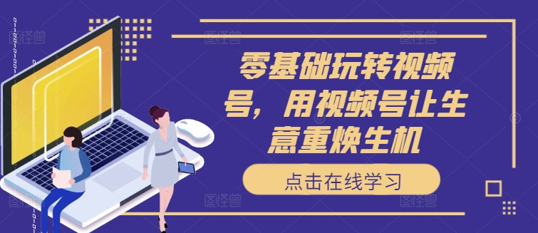 零基础玩转视频号，用视频号让生意重焕生机-随风资源网