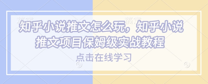 知乎小说推文怎么玩，知乎小说推文项目保姆级实战教程-随风资源网