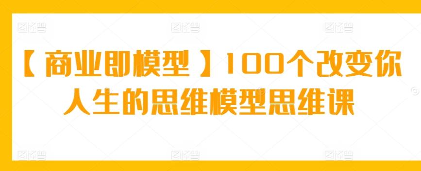 【商业即模型】100个改变你人生的思维模型思维课-随风资源网