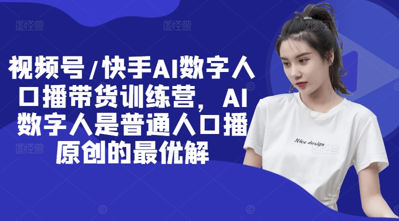 视频号/快手AI数字人口播带货训练营，AI数字人是普通人口播原创的最优解-随风资源网
