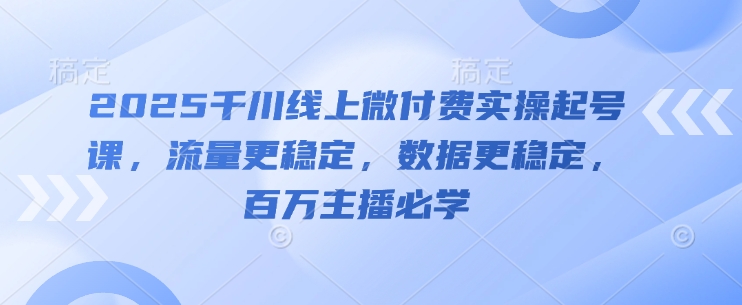 2025千川线上微付费实操起号课，流量更稳定，数据更稳定，百万主播必学-随风资源网
