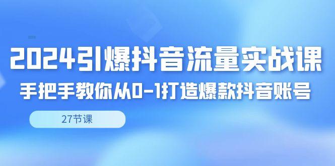 2024引爆·抖音流量实战课，手把手教你从0-1打造爆款抖音账号(27节)-随风资源网