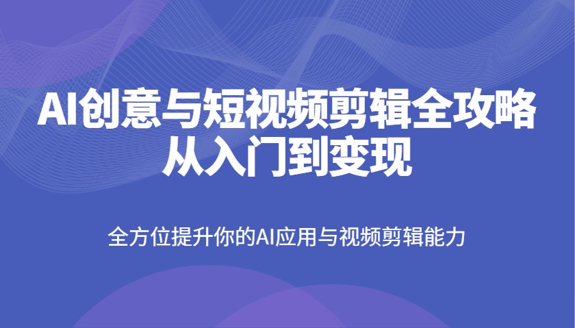 AI创意与短视频剪辑全攻略从入门到变现，全方位提升你的AI应用与视频剪辑能力-随风资源网