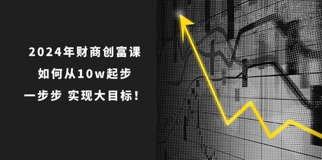 2024年 财商-创富课：如何从10w起步，一步步 实现大目标！-随风资源网