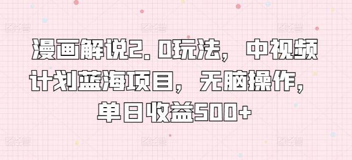 漫画解说2.0玩法，中视频计划蓝海项目，无脑操作，单日收益500+【揭秘】-随风资源网