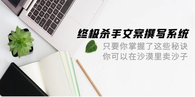 (9928期)终极 杀手文案-撰写系统 只要你掌握了这些秘诀 你可以在沙漠里卖沙子-42节-随风资源网