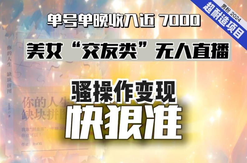 美女“交友类”无人直播，变现快、狠、准，单号单晚收入近7000。2024，超耐造“男粉”变现项目-随风资源网