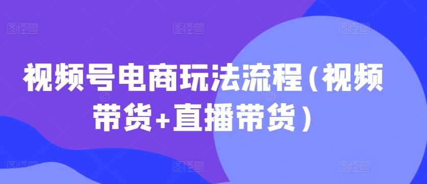 视频号电商玩法流程，视频带货+直播带货【更新2025年1月】-随风资源网