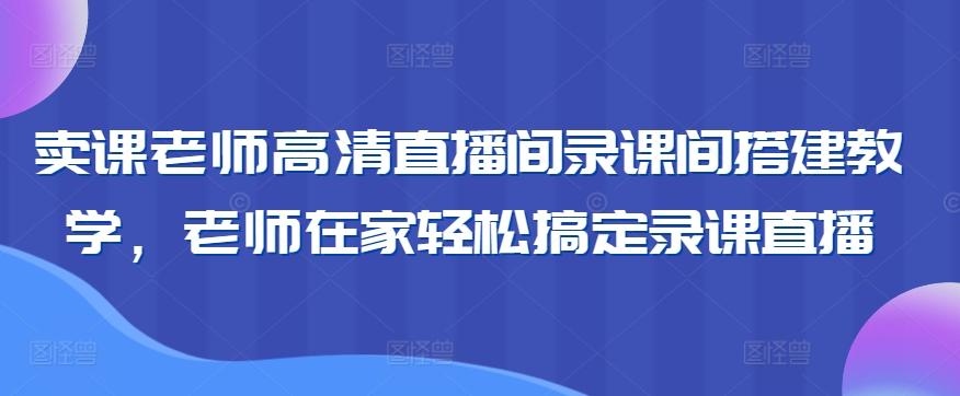 卖课老师高清直播间录课间搭建教学，老师在家轻松搞定录课直播-随风资源网
