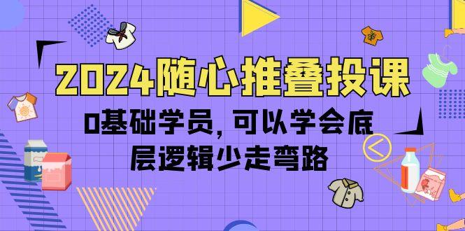 (10017期)2024随心推叠投课，0基础学员，可以学会底层逻辑少走弯路(14节)-随风资源网
