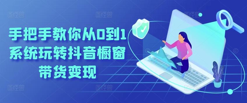 手把手教你从0到1系统玩转抖音橱窗带货变现-随风资源网