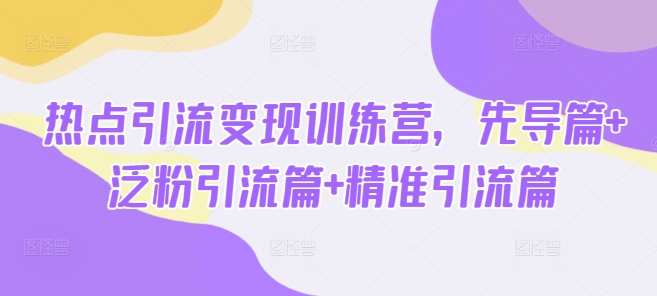 热点引流变现训练营，先导篇+泛粉引流篇+精准引流篇-随风资源网