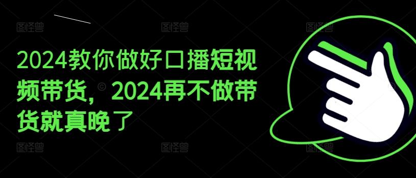 2024教你做好口播短视频带货，2024再不做带货就真晚了-随风资源网