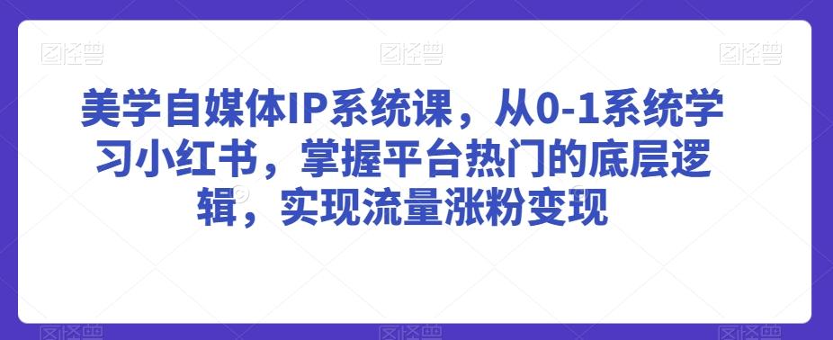 美学自媒体IP系统课，从0-1系统学习小红书，掌握平台热门的底层逻辑，实现流量涨粉变现-随风资源网