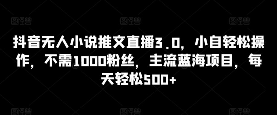 抖音无人小说推文直播3.0，小自轻松操作，不需1000粉丝，主流蓝海项目，每天轻松500+【揭秘】-随风资源网