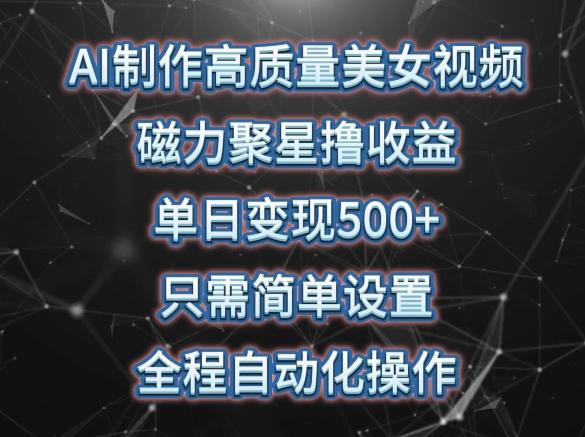 AI制作高质量美女视频，磁力聚星撸收益，单日变现500+，只需简单设置，全程自动化操作【揭秘】-随风资源网