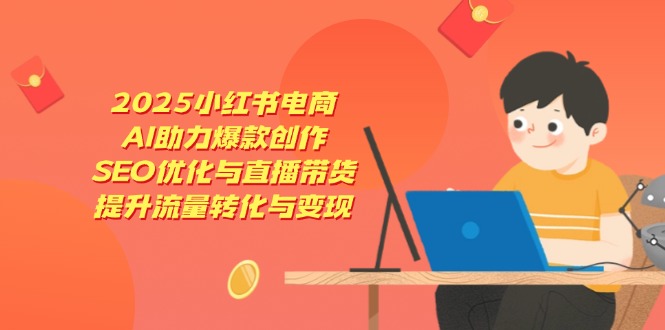2025小红书电商，AI助力爆款创作，SEO优化与直播带货，提升流量转化与变现-随风资源网