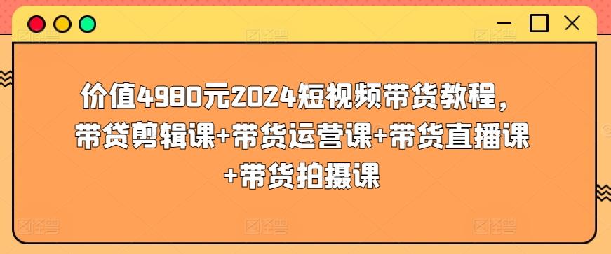 价值4980元2024短视频带货教程，带贷剪辑课+带货运营课+带货直播课+带货拍摄课-随风资源网