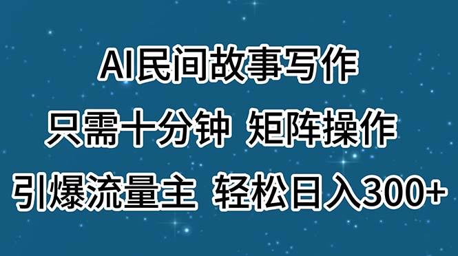 AI民间故事写作，只需十分钟，矩阵操作，引爆流量主，轻松日入300+-随风资源网