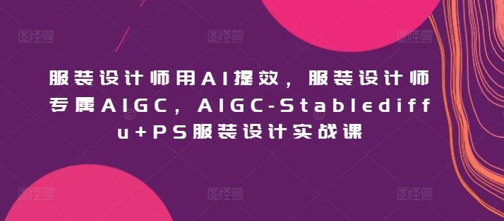 服装设计师用AI提效，服装设计师专属AIGC，AIGC-Stablediffu+PS服装设计实战课-随风资源网
