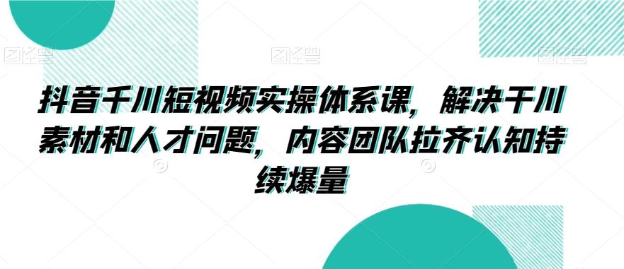抖音千川短视频实操体系课，解决干川素材和人才问题，内容团队拉齐认知持续爆量-随风资源网