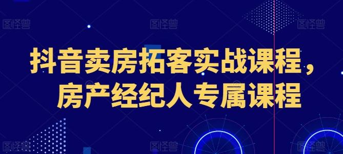 抖音卖房拓客实战课程，房产经纪人专属课程-随风资源网