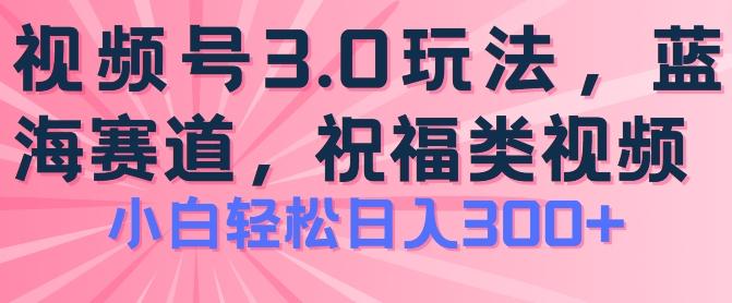 2024视频号蓝海项目，祝福类玩法3.0，操作简单易上手，日入300+【揭秘】-随风资源网