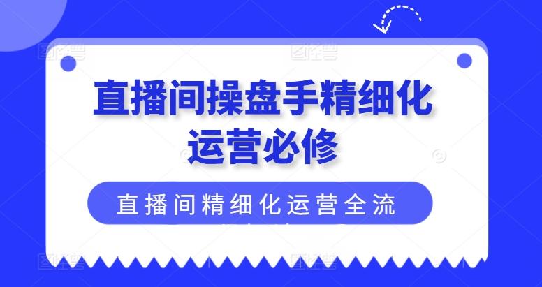 直播间操盘手精细化运营必修，直播间精细化运营全流程解读-随风资源网