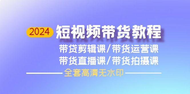 (9929期)2024短视频带货教程，剪辑课+运营课+直播课+拍摄课(全套高清无水印)-随风资源网