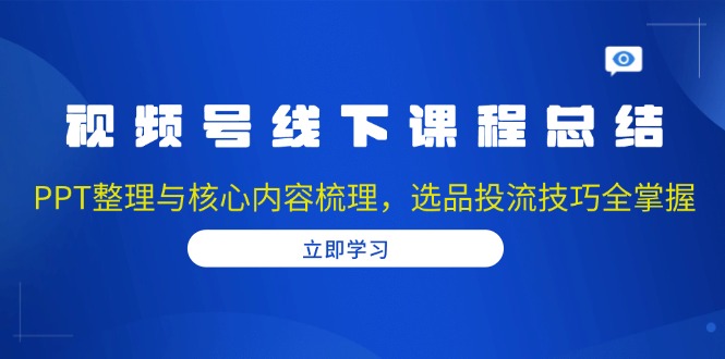 视频号线下课程总结：PPT整理与核心内容梳理，选品投流技巧全掌握-随风资源网