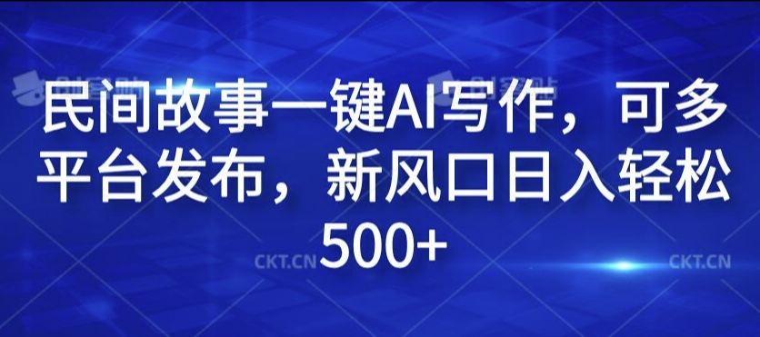民间故事一键AI写作，可多平台发布，新风口日入轻松500+【揭秘】-随风资源网