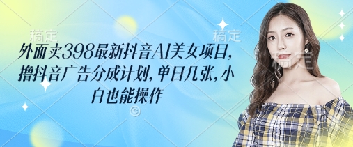 外面卖398最新抖音AI美女项目，撸抖音广告分成计划，单日几张，小白也能操作-随风资源网