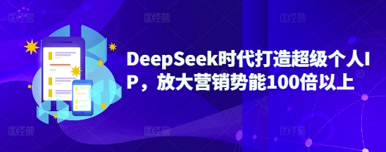 DeepSeek时代打造超级个人IP，放大营销势能100倍以上-随风资源网