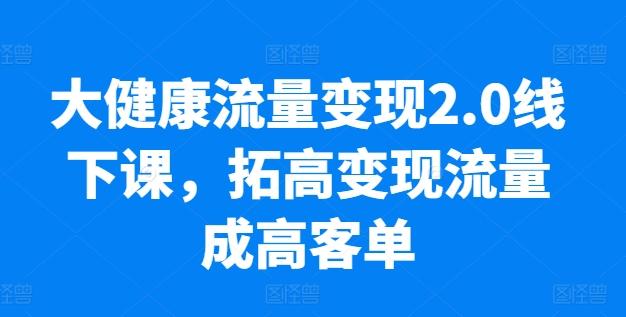 大健康流量变现2.0线下课，​拓高变现流量成高客单，业绩10倍增长，低粉高变现，只讲落地实操-随风资源网