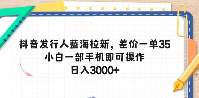 抖音发行人蓝海拉新，差价一单35，小白一部手机即可操作，日入3000+-随风资源网