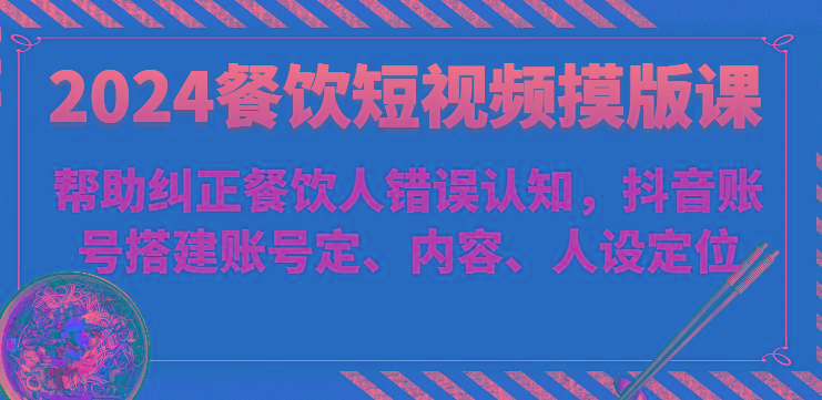 2024餐饮短视频摸版课-帮助纠正餐饮人错误认知，抖音账号搭建账号定、内容、人设定位-随风资源网