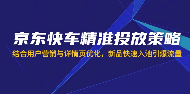 京东快车精准投放策略，结合用户营销与详情页优化，新品快速入池引爆流量-随风资源网